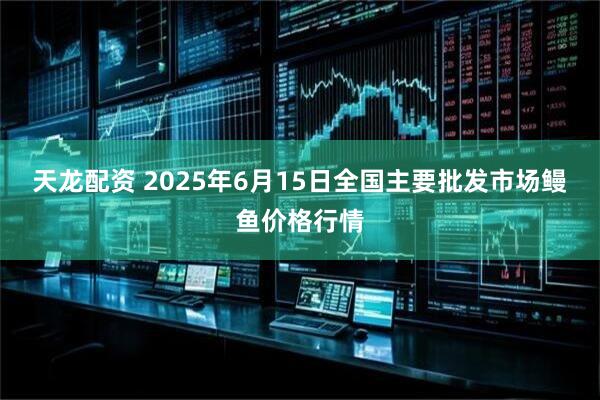 天龙配资 2025年6月15日全国主要批发市场鳗鱼价格行情