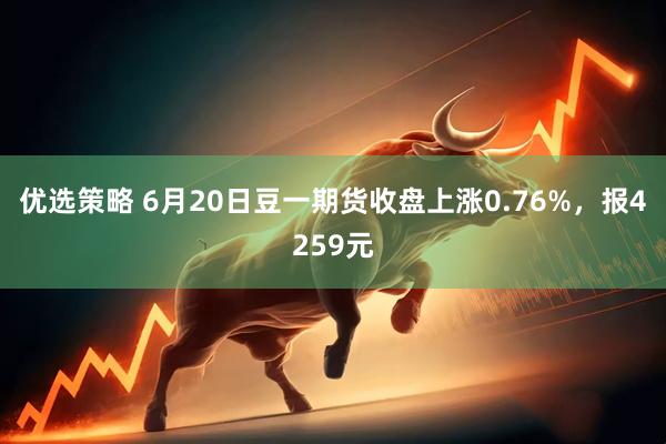 优选策略 6月20日豆一期货收盘上涨0.76%，报4259元