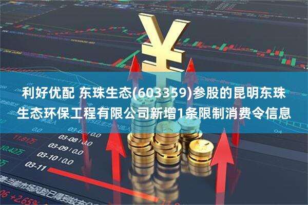 利好优配 东珠生态(603359)参股的昆明东珠生态环保工程有限公司新增1条限制消费令信息