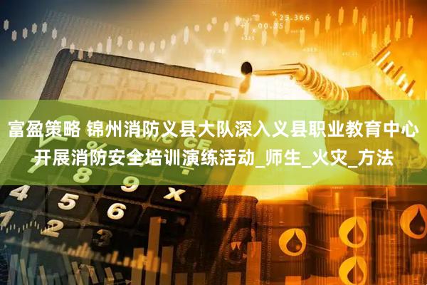 富盈策略 锦州消防义县大队深入义县职业教育中心开展消防安全培训演练活动_师生_火灾_方法