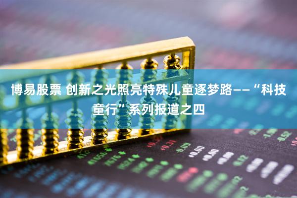 博易股票 创新之光照亮特殊儿童逐梦路——“科技童行”系列报道之四