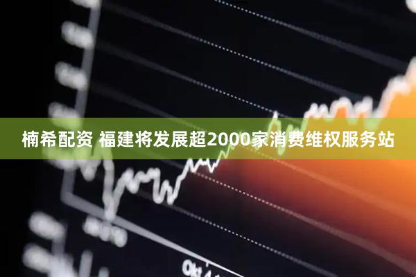 楠希配资 福建将发展超2000家消费维权服务站
