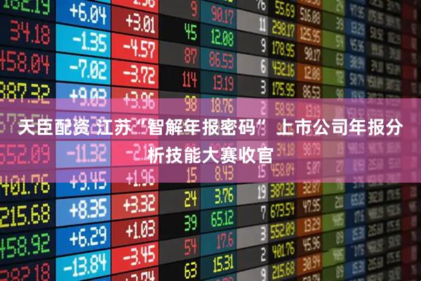 天臣配资 江苏“智解年报密码” 上市公司年报分析技能大赛收官