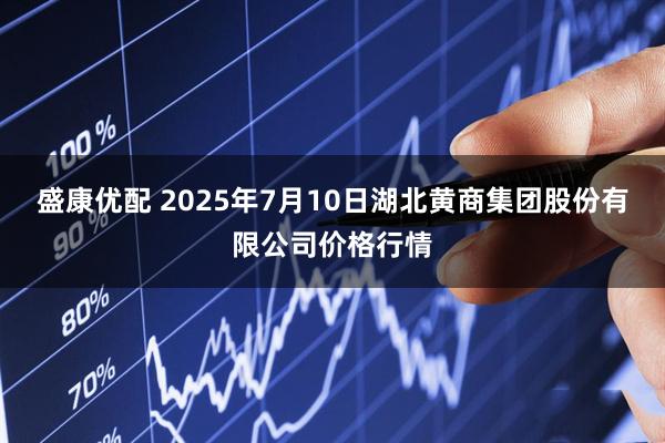 盛康优配 2025年7月10日湖北黄商集团股份有限公司价格行情