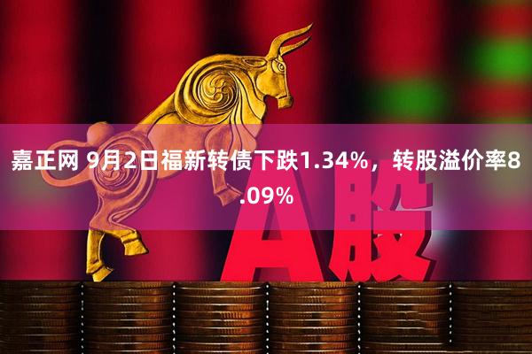 嘉正网 9月2日福新转债下跌1.34%，转股溢价率8.09%