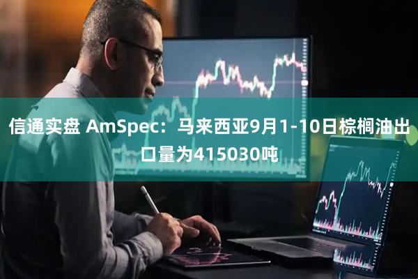 信通实盘 AmSpec：马来西亚9月1-10日棕榈油出口量为415030吨