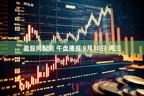 盈股网配资 午盘播报 9月10日 周三