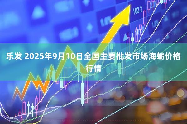 乐发 2025年9月10日全国主要批发市场海蛎价格行情