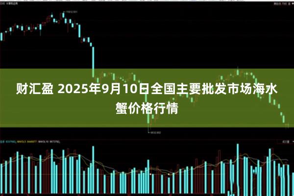 财汇盈 2025年9月10日全国主要批发市场海水蟹价格行情