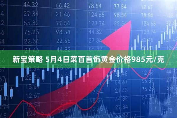 新宝策略 5月4日菜百首饰黄金价格985元/克