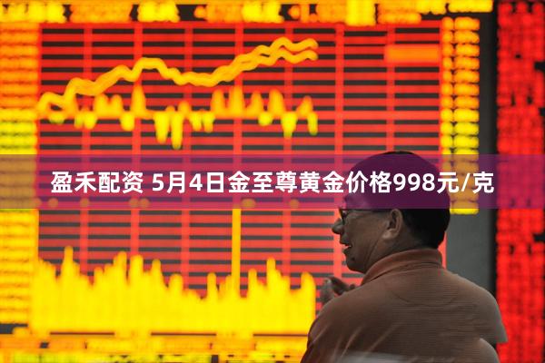 盈禾配资 5月4日金至尊黄金价格998元/克