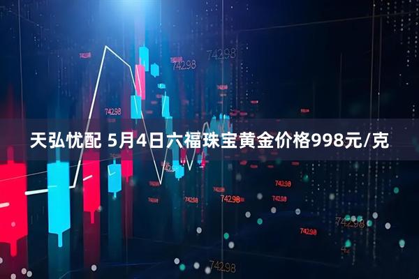 天弘忧配 5月4日六福珠宝黄金价格998元/克