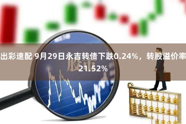 出彩速配 9月29日永吉转债下跌0.24%，转股溢价率21.52%