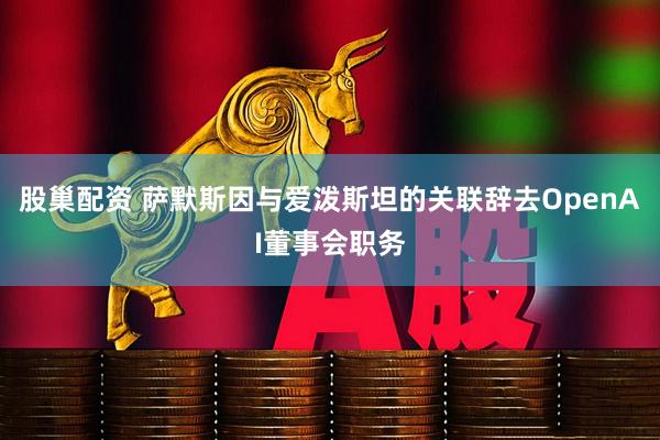 股巢配资 萨默斯因与爱泼斯坦的关联辞去OpenAI董事会职务