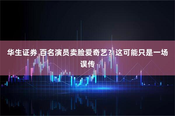 华生证券 百名演员卖脸爱奇艺？这可能只是一场误传