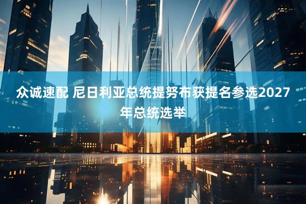 众诚速配 尼日利亚总统提努布获提名参选2027年总统选举